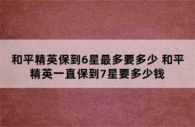 和平精英保到6星最多要多少 和平精英一直保到7星要多少钱